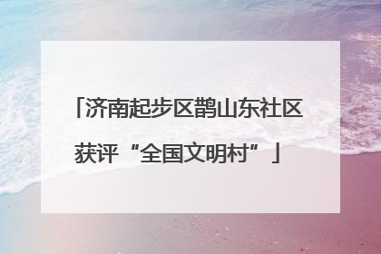 济南起步区鹊山东社区获评“全国文明村”