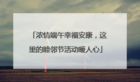 浓情端午幸福安康，这里的睦邻节活动暖人心
