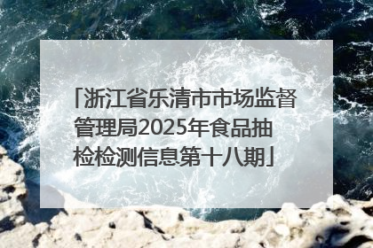 浙江省乐清市市场监督管理局2025年食品抽检检测信息第十八期