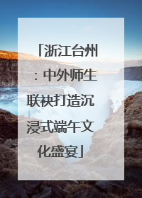浙江台州：中外师生联袂打造沉浸式端午文化盛宴