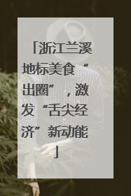 浙江兰溪地标美食“出圈”，激发“舌尖经济”新动能