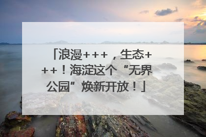 浪漫+++，生态+++！海淀这个“无界公园”焕新开放！