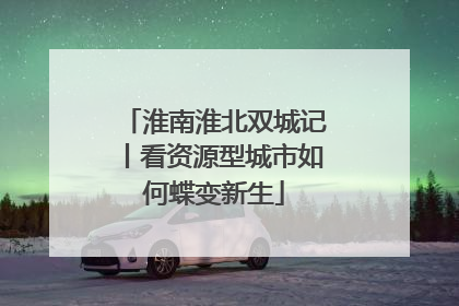 淮南淮北双城记丨看资源型城市如何蝶变新生
