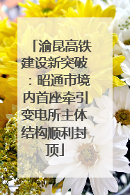 渝昆高铁建设新突破：昭通市境内首座牵引变电所主体结构顺利封顶