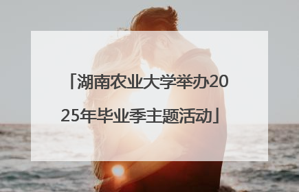湖南农业大学举办2025年毕业季主题活动