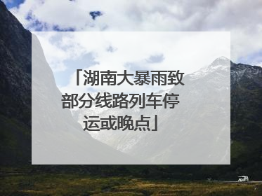 湖南大暴雨致部分线路列车停运或晚点