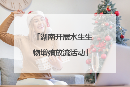 湖南开展水生生物增殖放流活动