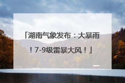 湖南气象发布：大暴雨！7-9级雷暴大风！