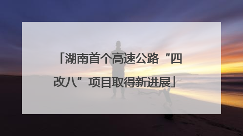 湖南首个高速公路“四改八”项目取得新进展