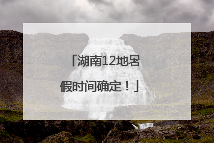湖南12地暑假时间确定！
