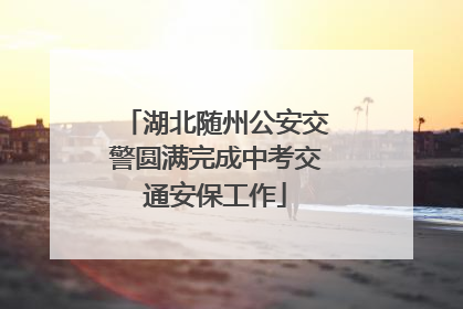 湖北随州公安交警圆满完成中考交通安保工作
