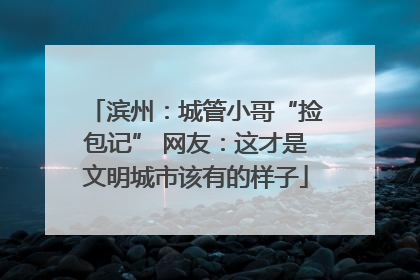 滨州：城管小哥“捡包记” 网友：这才是文明城市该有的样子