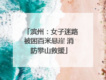 滨州：女子迷路被困百米悬崖 消防攀山救援