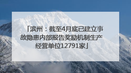 滨州：截至4月底已建立事故隐患内部报告奖励机制生产经营单位12791家