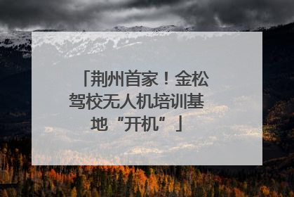 荆州首家！金松驾校无人机培训基地“开机”