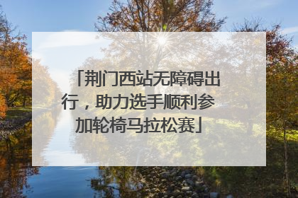 荆门西站无障碍出行，助力选手顺利参加轮椅马拉松赛