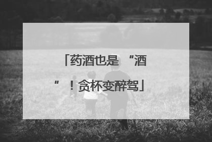 药酒也是 “酒”！贪杯变醉驾