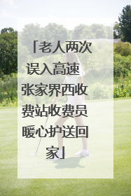 老人两次误入高速 张家界西收费站收费员暖心护送回家