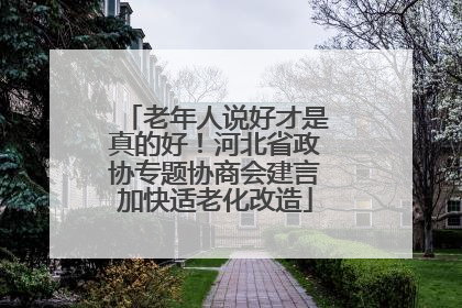 老年人说好才是真的好！河北省政协专题协商会建言加快适老化改造