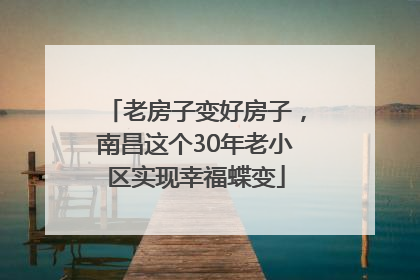 老房子变好房子，南昌这个30年老小区实现幸福蝶变