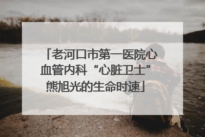 老河口市第一医院心血管内科“心脏卫士”熊旭光的生命时速