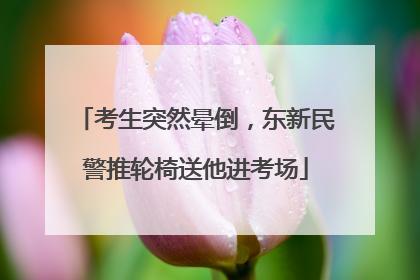 考生突然晕倒，东新民警推轮椅送他进考场