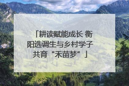 耕读赋能成长 衡阳选调生与乡村学子共育“禾苗梦”