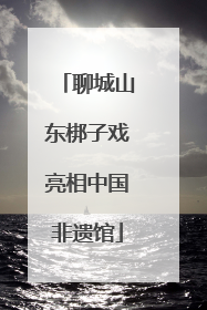 聊城山东梆子戏亮相中国非遗馆