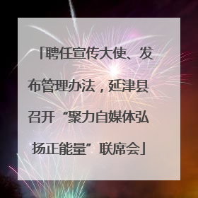 聘任宣传大使、发布管理办法，延津县召开“聚力自媒体弘扬正能量”联席会