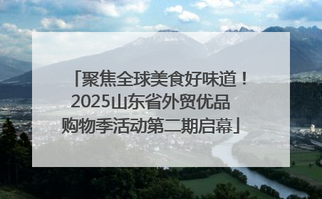 聚焦全球美食好味道！2025山东省外贸优品购物季活动第二期启幕
