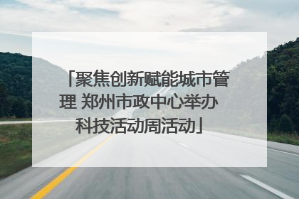 聚焦创新赋能城市管理 郑州市政中心举办科技活动周活动