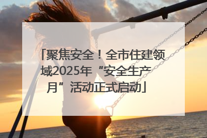 聚焦安全！全市住建领域2025年“安全生产月”活动正式启动