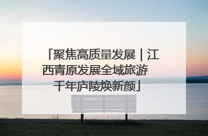 聚焦高质量发展｜江西青原发展全域旅游 千年庐陵焕新颜