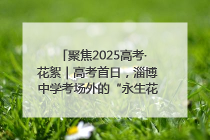 聚焦2025高考·花絮｜高考首日，淄博中学考场外的“永生花”传递温暖与祝福