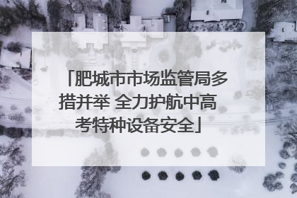 肥城市市场监管局多措并举 全力护航中高考特种设备安全