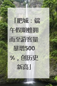 肥城：端午假期蜂拥而至游客量暴增500%，创历史新高