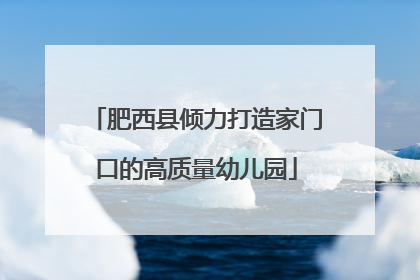 肥西县倾力打造家门口的高质量幼儿园