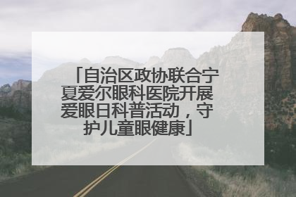 自治区政协联合宁夏爱尔眼科医院开展爱眼日科普活动，守护儿童眼健康