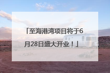 至海港湾项目将于6月28日盛大开业！