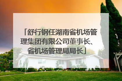 舒行钢任湖南省机场管理集团有限公司董事长、省机场管理局局长