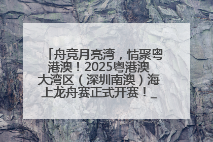 舟竞月亮湾，情聚粤港澳！2025粤港澳大湾区（深圳南澳）海上龙舟赛正式开赛！_深圳新闻网
