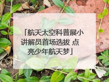 航天太空科普展小讲解员首场选拔 点亮少年航天梦