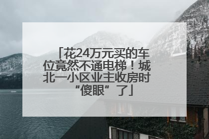 花24万元买的车位竟然不通电梯！城北一小区业主收房时“傻眼”了