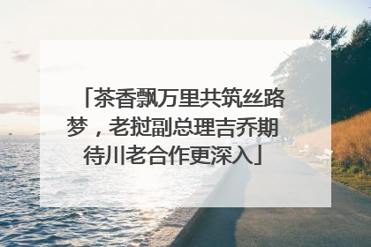 茶香飘万里共筑丝路梦，老挝副总理吉乔期待川老合作更深入