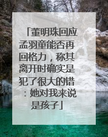 董明珠回应孟羽童能否再回格力，称其离开时确实是犯了很大的错：她对我来说是孩子