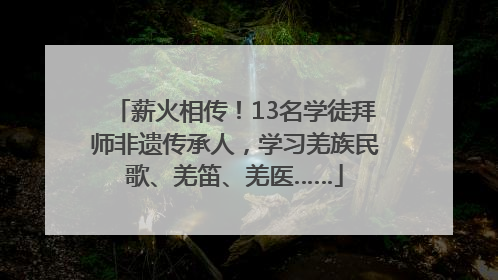 薪火相传！13名学徒拜师非遗传承人，学习羌族民歌、羌笛、羌医……