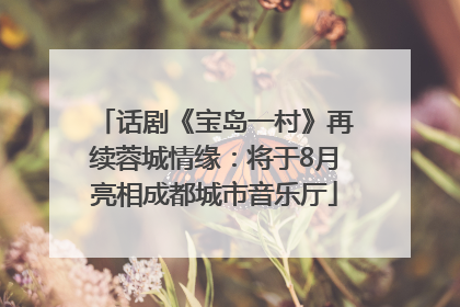 话剧《宝岛一村》再续蓉城情缘：将于8月亮相成都城市音乐厅