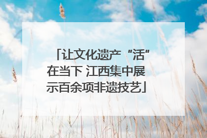 让文化遗产“活”在当下 江西集中展示百余项非遗技艺