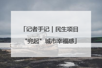 记者手记｜民生项目“兜起”城市幸福感