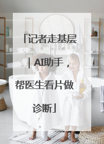 记者走基层｜AI助手，帮医生看片做诊断